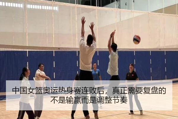 中国女篮奥运热身赛连败后，真正需要复盘的不是输赢而是调整节奏